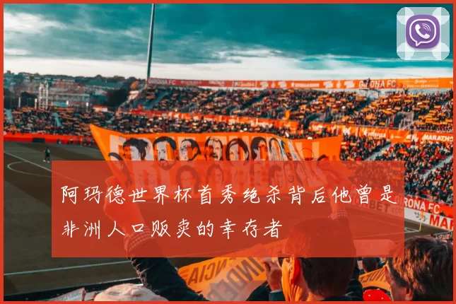 阿玛德世界杯首秀绝杀背后他曾是非洲人口贩卖的幸存者