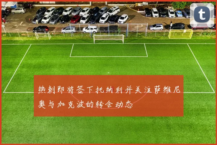热刺即将签下托纳利并关注萨维尼奥与加克波的转会动态