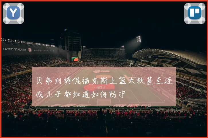 贝弗利调侃福克斯上篮太软甚至连我儿子都知道如何防守