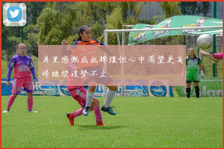 库里感慨成就辉煌但心中渴望更高峰继续追梦不止