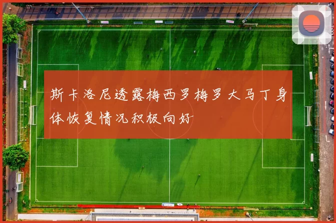 斯卡洛尼透露梅西罗梅罗大马丁身体恢复情况积极向好