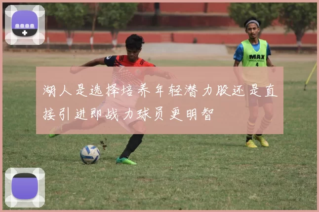 湖人是选择培养年轻潜力股还是直接引进即战力球员更明智