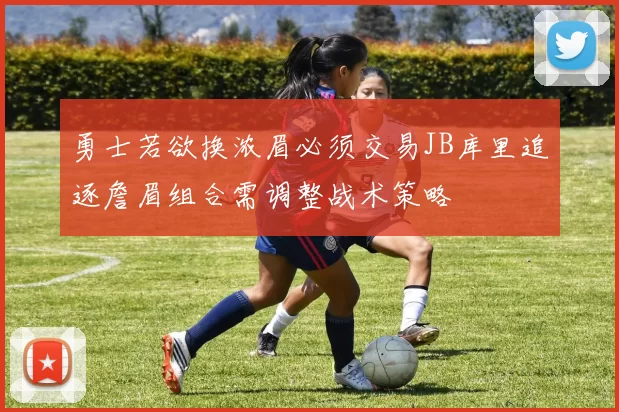 勇士若欲换浓眉必须交易JB库里追逐詹眉组合需调整战术策略