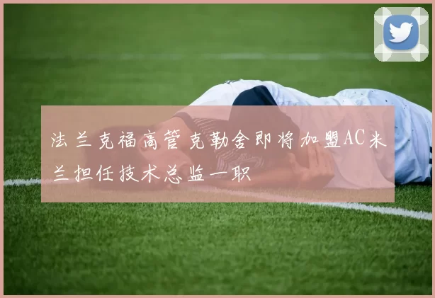 法兰克福高管克勒舍即将加盟AC米兰担任技术总监一职