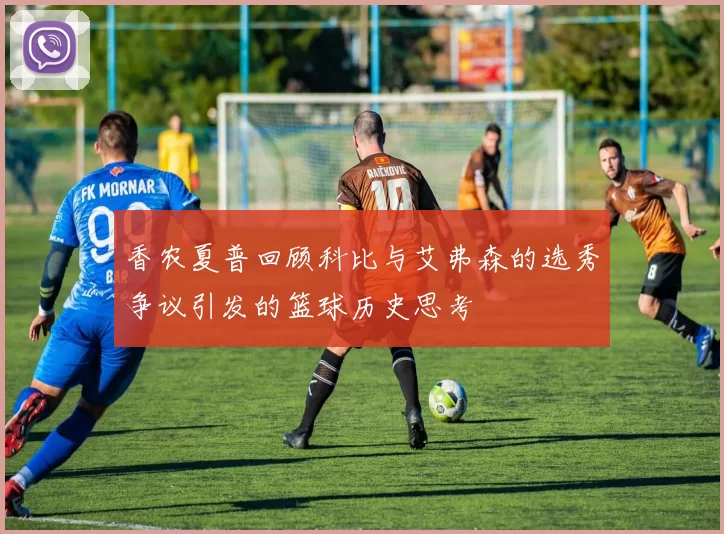 香农夏普回顾科比与艾弗森的选秀争议引发的篮球历史思考