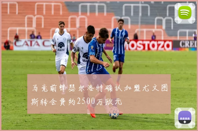 马竞前锋瑟尔洛特确认加盟尤文图斯转会费约2500万欧元