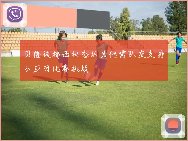 贝隆谈梅西状态认为他需队友支持以应对比赛挑战