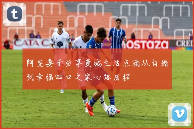 阿克妻子分享曼城生活点滴从订婚到幸福四口之家心路历程