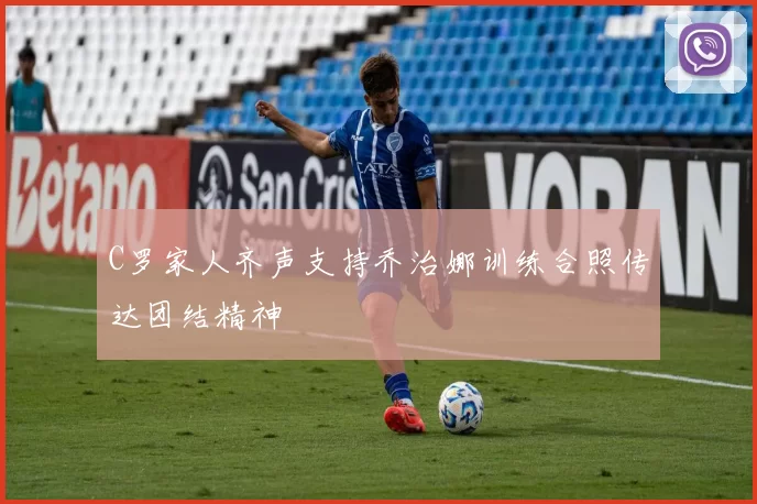 C罗家人齐声支持乔治娜训练合照传达团结精神