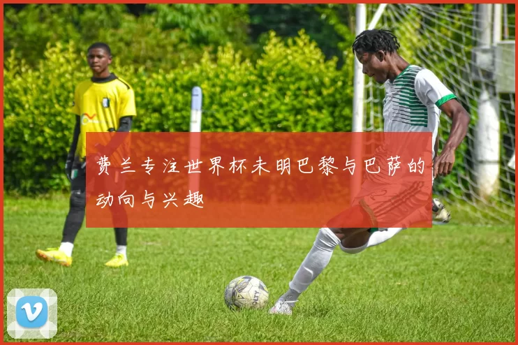 费兰专注世界杯未明巴黎与巴萨的动向与兴趣