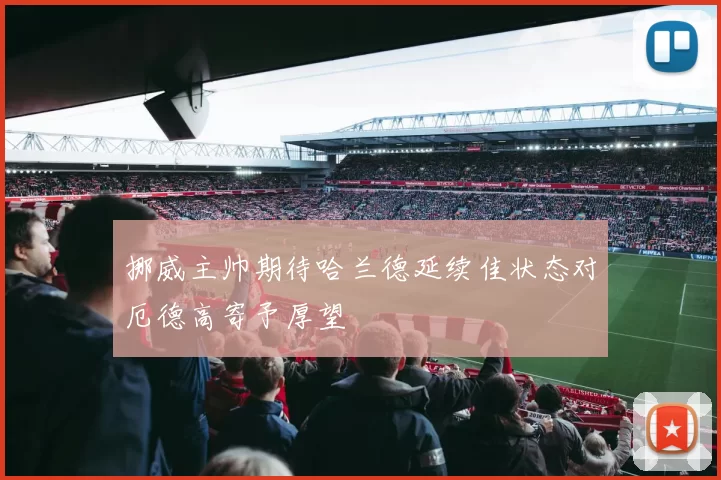 挪威主帅期待哈兰德延续佳状态对厄德高寄予厚望